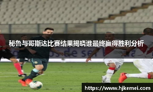 秘鲁与哥斯达比赛结果揭晓谁最终赢得胜利分析