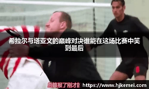希拉尔与塔亚文的巅峰对决谁能在这场比赛中笑到最后