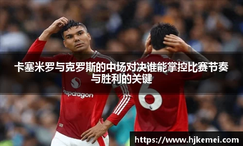 卡塞米罗与克罗斯的中场对决谁能掌控比赛节奏与胜利的关键